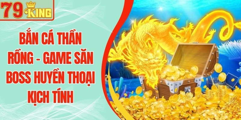 Bắn Cá Thần Rồng 79KING – Game Săn BOSS Huyền Thoại Kịch Tính