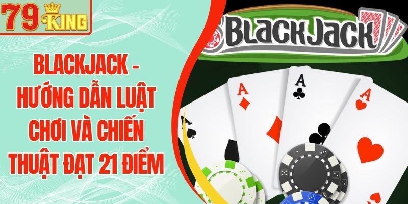 Blackjack 79KING - Hướng Dẫn Luật Chơi Và Chiến Thuật Đạt 21 Điểm