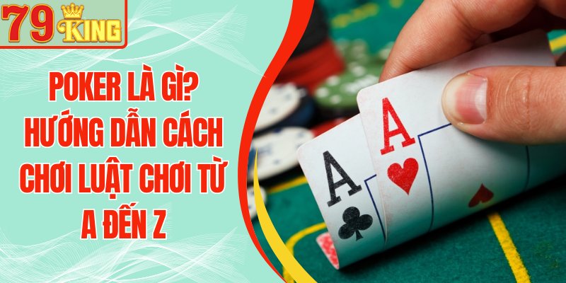 Poker Là Gì? Hướng Dẫn Cách Chơi Luật Chơi Từ A Đến Z Tại 79KING