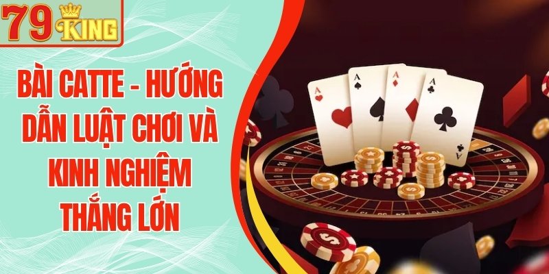 Bài Catte 79KING – Hướng Dẫn Luật Chơi Và Kinh Nghiệm Thắng Lớn